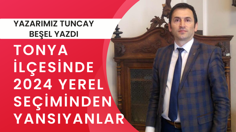 TONYA İLÇESİNDE 2024 YEREL SEÇİMİNDEN YANSIYANLAR
