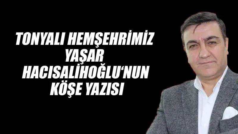 Tonyalı Hemşehrimiz Yaşar Hacısalihoğlu‘nun Köşe Yazısı