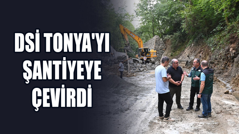 DSİ Tonya'yı Şantiyeye Çevirdi