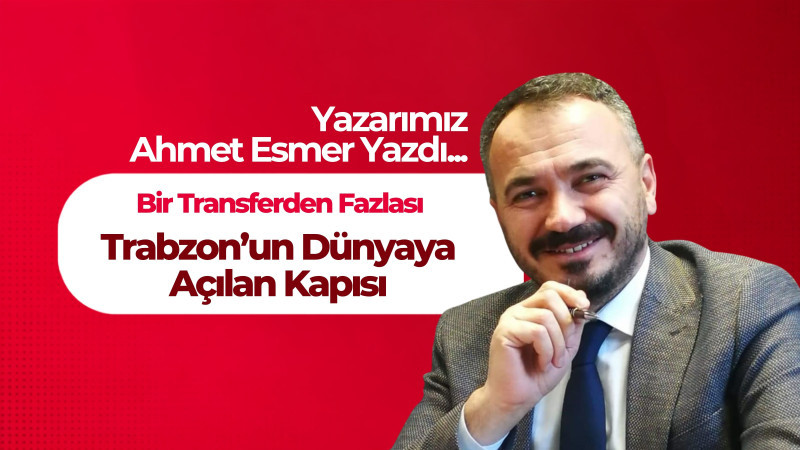 Bir Transferden Fazlası, Trabzon’un Dünyaya Açılan Kapısı