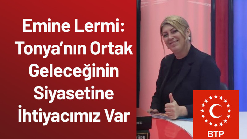 Emine Lermi: Tonya’nın Ortak Geleceğinin Siyasetine İhtiyacımız Var